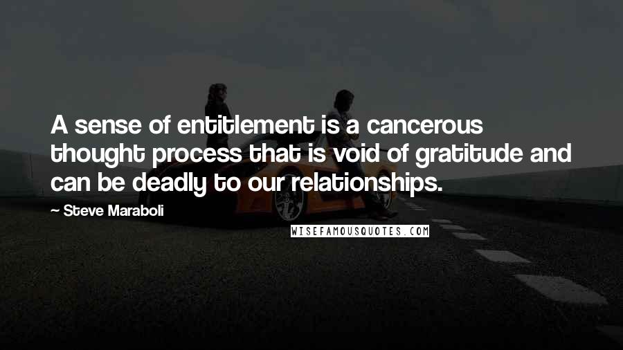 Steve Maraboli Quotes: A sense of entitlement is a cancerous thought process that is void of gratitude and can be deadly to our relationships.