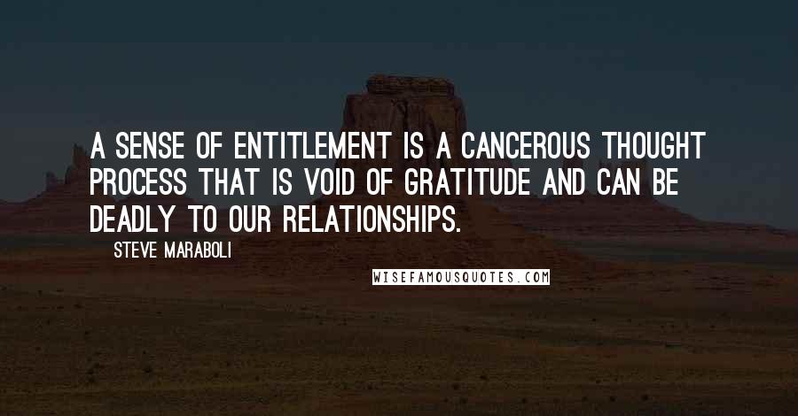 Steve Maraboli Quotes: A sense of entitlement is a cancerous thought process that is void of gratitude and can be deadly to our relationships.