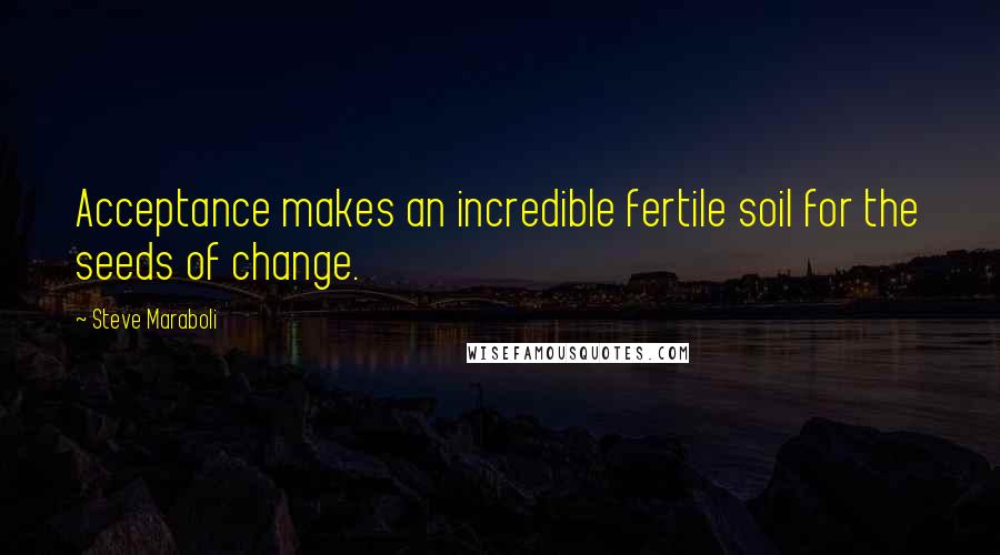 Steve Maraboli Quotes: Acceptance makes an incredible fertile soil for the seeds of change.