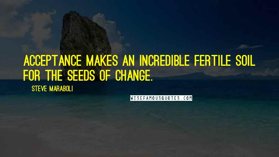 Steve Maraboli Quotes: Acceptance makes an incredible fertile soil for the seeds of change.