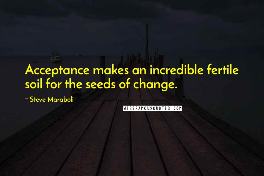 Steve Maraboli Quotes: Acceptance makes an incredible fertile soil for the seeds of change.