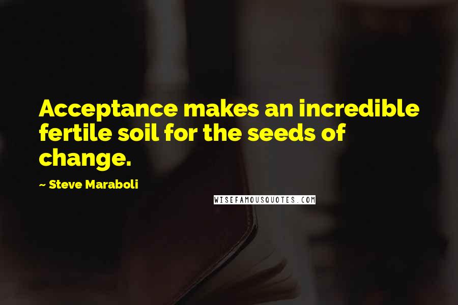 Steve Maraboli Quotes: Acceptance makes an incredible fertile soil for the seeds of change.