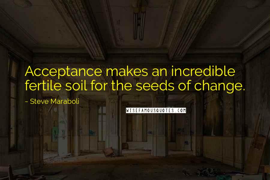 Steve Maraboli Quotes: Acceptance makes an incredible fertile soil for the seeds of change.