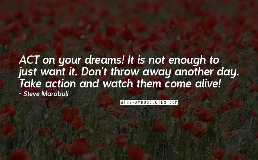 Steve Maraboli Quotes: ACT on your dreams! It is not enough to just want it. Don't throw away another day. Take action and watch them come alive!