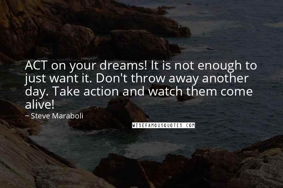 Steve Maraboli Quotes: ACT on your dreams! It is not enough to just want it. Don't throw away another day. Take action and watch them come alive!