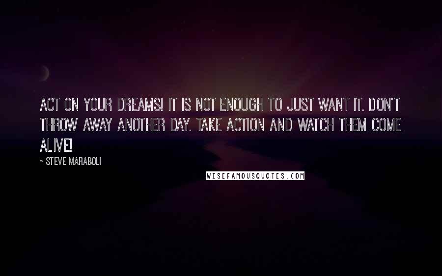 Steve Maraboli Quotes: ACT on your dreams! It is not enough to just want it. Don't throw away another day. Take action and watch them come alive!