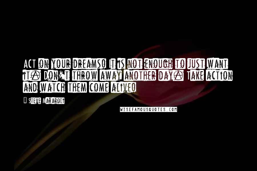 Steve Maraboli Quotes: ACT on your dreams! It is not enough to just want it. Don't throw away another day. Take action and watch them come alive!