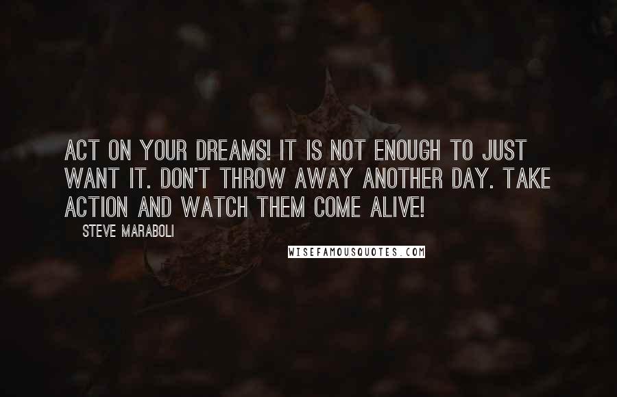 Steve Maraboli Quotes: ACT on your dreams! It is not enough to just want it. Don't throw away another day. Take action and watch them come alive!