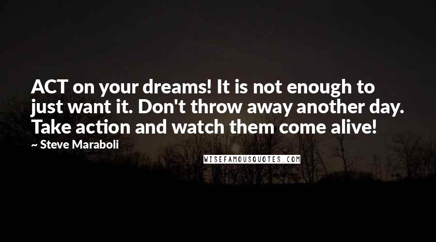 Steve Maraboli Quotes: ACT on your dreams! It is not enough to just want it. Don't throw away another day. Take action and watch them come alive!