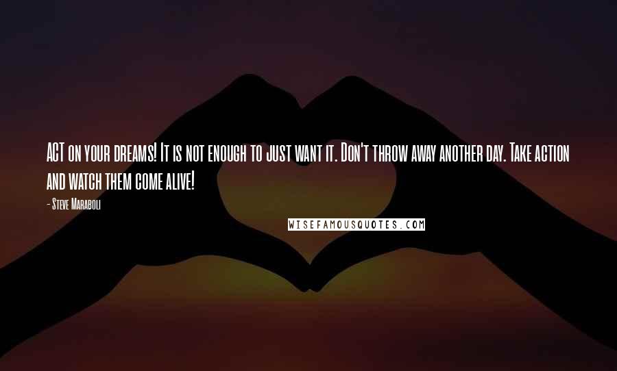 Steve Maraboli Quotes: ACT on your dreams! It is not enough to just want it. Don't throw away another day. Take action and watch them come alive!