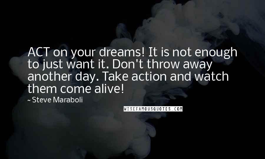 Steve Maraboli Quotes: ACT on your dreams! It is not enough to just want it. Don't throw away another day. Take action and watch them come alive!
