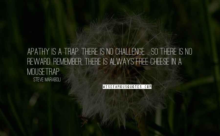 Steve Maraboli Quotes: Apathy is a trap. There is no challenge ... so there is no reward. Remember, there is always free cheese in a mousetrap.