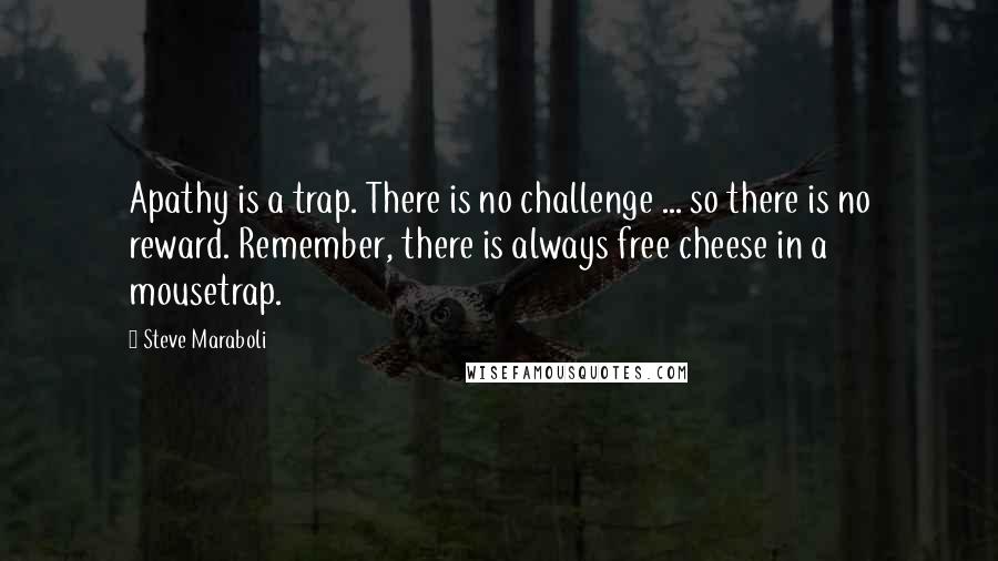 Steve Maraboli Quotes: Apathy is a trap. There is no challenge ... so there is no reward. Remember, there is always free cheese in a mousetrap.