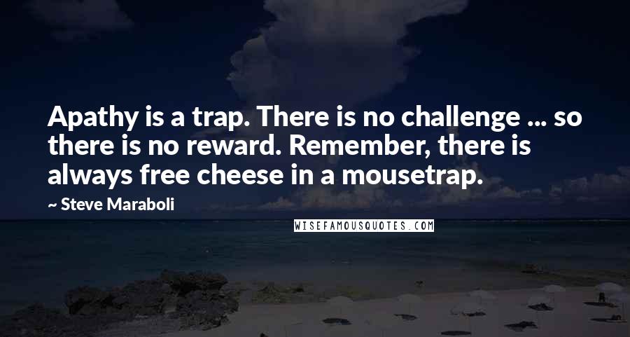 Steve Maraboli Quotes: Apathy is a trap. There is no challenge ... so there is no reward. Remember, there is always free cheese in a mousetrap.