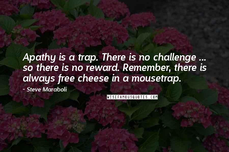 Steve Maraboli Quotes: Apathy is a trap. There is no challenge ... so there is no reward. Remember, there is always free cheese in a mousetrap.