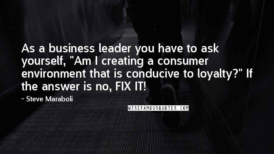 Steve Maraboli Quotes: As a business leader you have to ask yourself, "Am I creating a consumer environment that is conducive to loyalty?" If the answer is no, FIX IT!