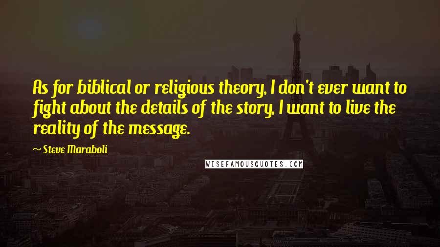 Steve Maraboli Quotes: As for biblical or religious theory, I don't ever want to fight about the details of the story, I want to live the reality of the message.