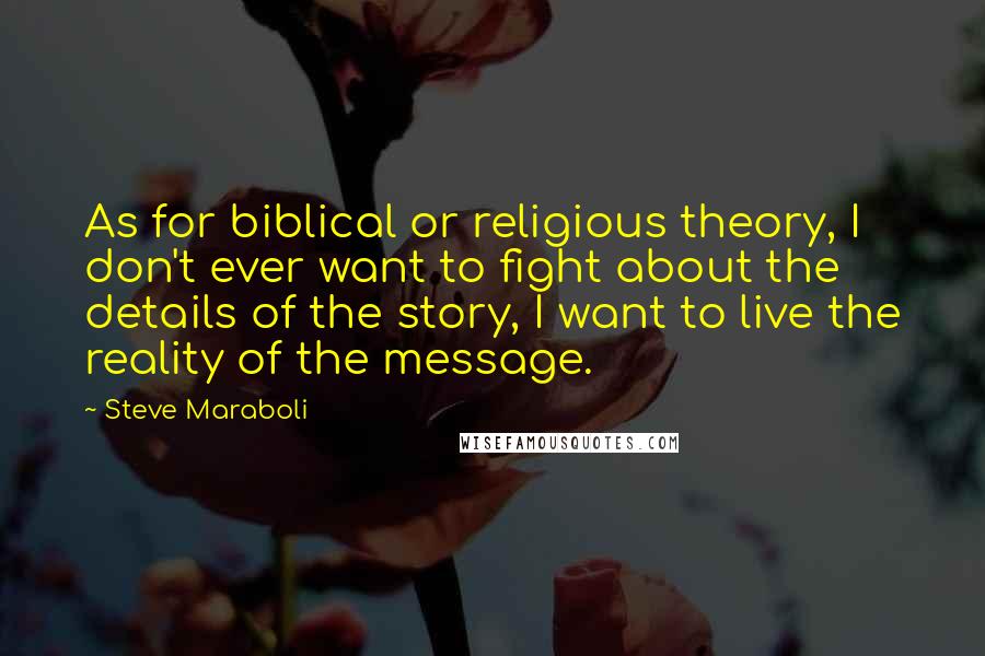 Steve Maraboli Quotes: As for biblical or religious theory, I don't ever want to fight about the details of the story, I want to live the reality of the message.