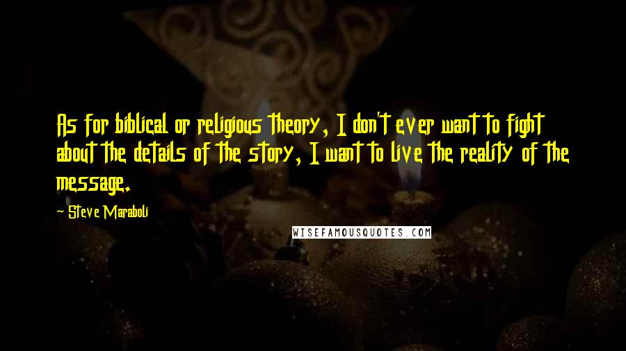 Steve Maraboli Quotes: As for biblical or religious theory, I don't ever want to fight about the details of the story, I want to live the reality of the message.