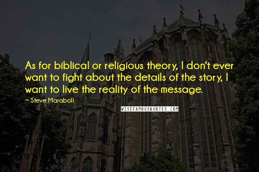 Steve Maraboli Quotes: As for biblical or religious theory, I don't ever want to fight about the details of the story, I want to live the reality of the message.