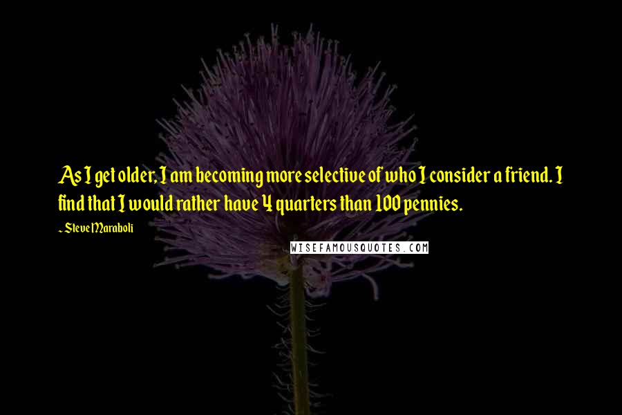 Steve Maraboli Quotes: As I get older, I am becoming more selective of who I consider a friend. I find that I would rather have 4 quarters than 100 pennies.