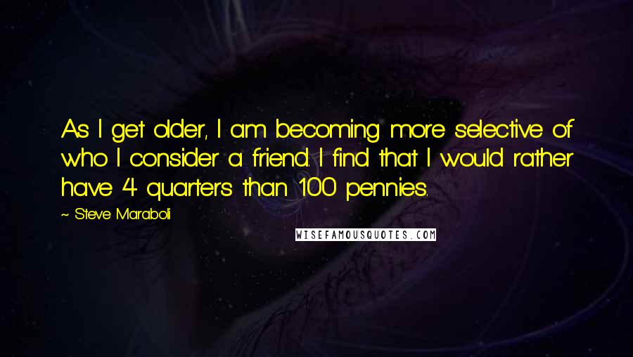 Steve Maraboli Quotes: As I get older, I am becoming more selective of who I consider a friend. I find that I would rather have 4 quarters than 100 pennies.