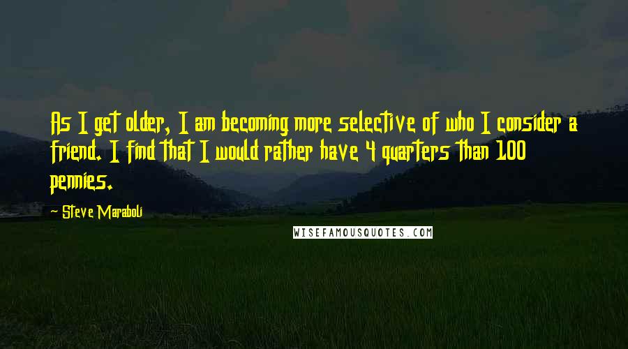 Steve Maraboli Quotes: As I get older, I am becoming more selective of who I consider a friend. I find that I would rather have 4 quarters than 100 pennies.