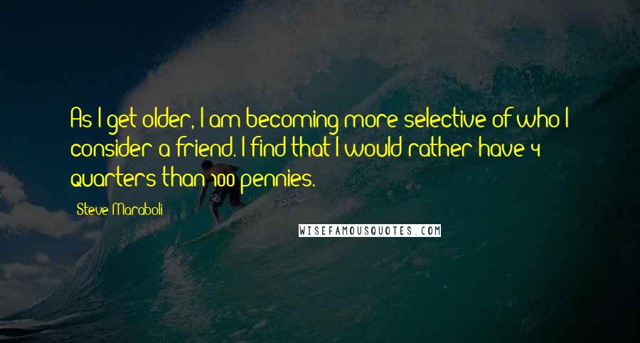 Steve Maraboli Quotes: As I get older, I am becoming more selective of who I consider a friend. I find that I would rather have 4 quarters than 100 pennies.