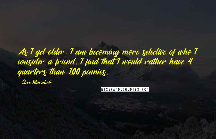 Steve Maraboli Quotes: As I get older, I am becoming more selective of who I consider a friend. I find that I would rather have 4 quarters than 100 pennies.