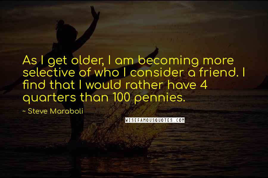 Steve Maraboli Quotes: As I get older, I am becoming more selective of who I consider a friend. I find that I would rather have 4 quarters than 100 pennies.