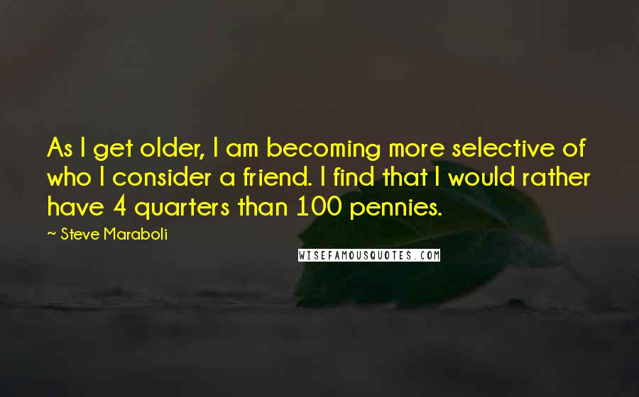 Steve Maraboli Quotes: As I get older, I am becoming more selective of who I consider a friend. I find that I would rather have 4 quarters than 100 pennies.