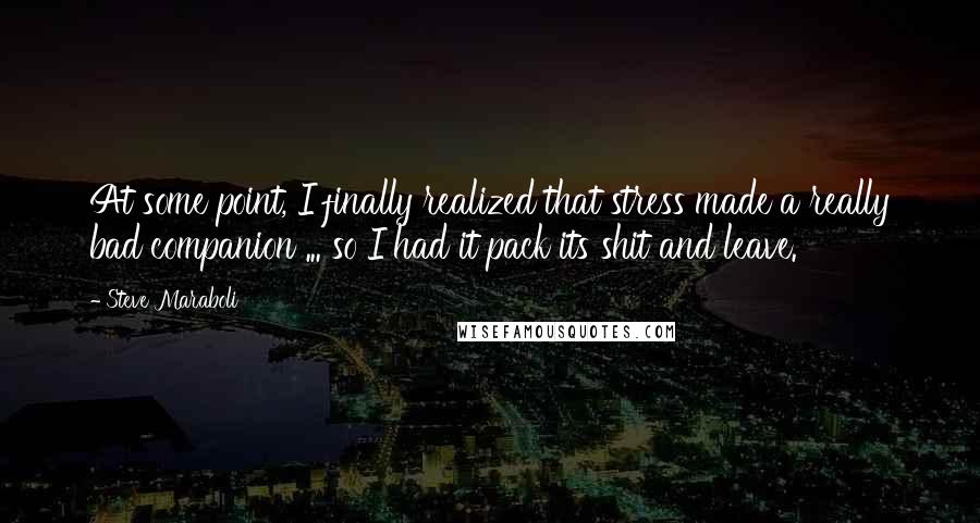 Steve Maraboli Quotes: At some point, I finally realized that stress made a really bad companion ... so I had it pack its shit and leave.