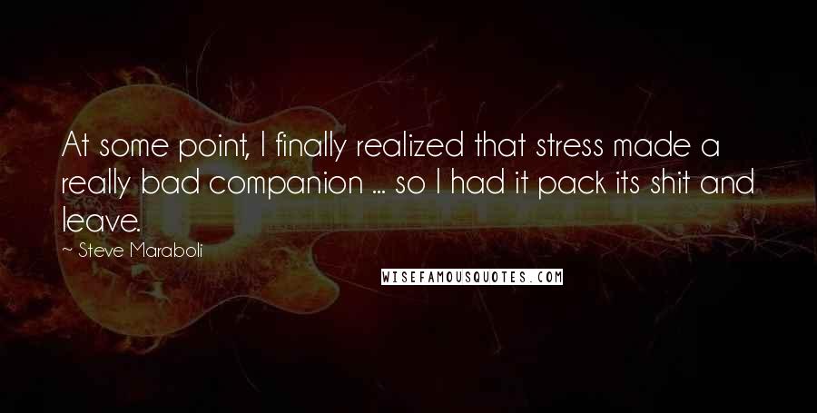 Steve Maraboli Quotes: At some point, I finally realized that stress made a really bad companion ... so I had it pack its shit and leave.