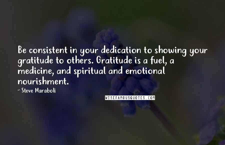 Steve Maraboli Quotes: Be consistent in your dedication to showing your gratitude to others. Gratitude is a fuel, a medicine, and spiritual and emotional nourishment.