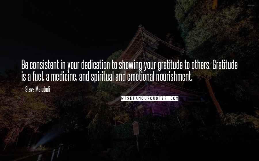 Steve Maraboli Quotes: Be consistent in your dedication to showing your gratitude to others. Gratitude is a fuel, a medicine, and spiritual and emotional nourishment.