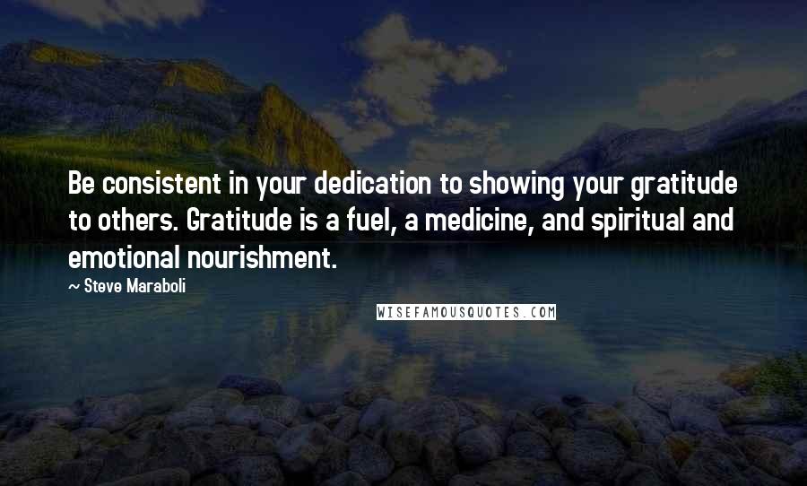 Steve Maraboli Quotes: Be consistent in your dedication to showing your gratitude to others. Gratitude is a fuel, a medicine, and spiritual and emotional nourishment.