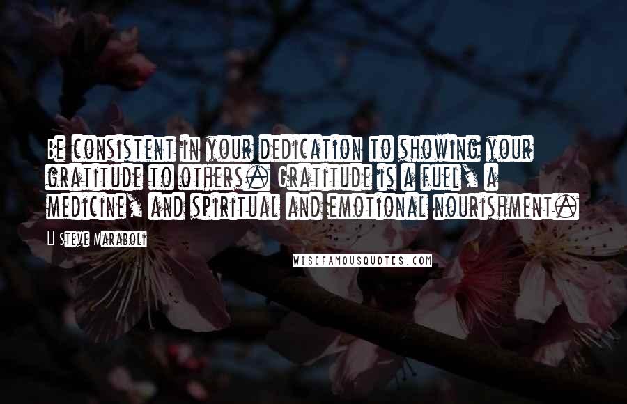 Steve Maraboli Quotes: Be consistent in your dedication to showing your gratitude to others. Gratitude is a fuel, a medicine, and spiritual and emotional nourishment.