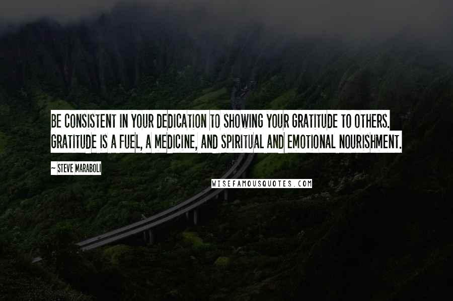 Steve Maraboli Quotes: Be consistent in your dedication to showing your gratitude to others. Gratitude is a fuel, a medicine, and spiritual and emotional nourishment.