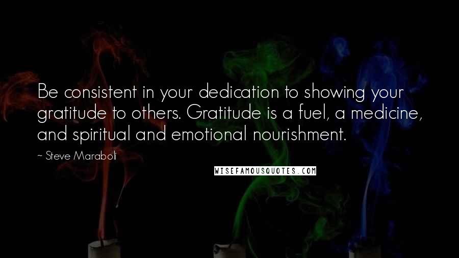 Steve Maraboli Quotes: Be consistent in your dedication to showing your gratitude to others. Gratitude is a fuel, a medicine, and spiritual and emotional nourishment.