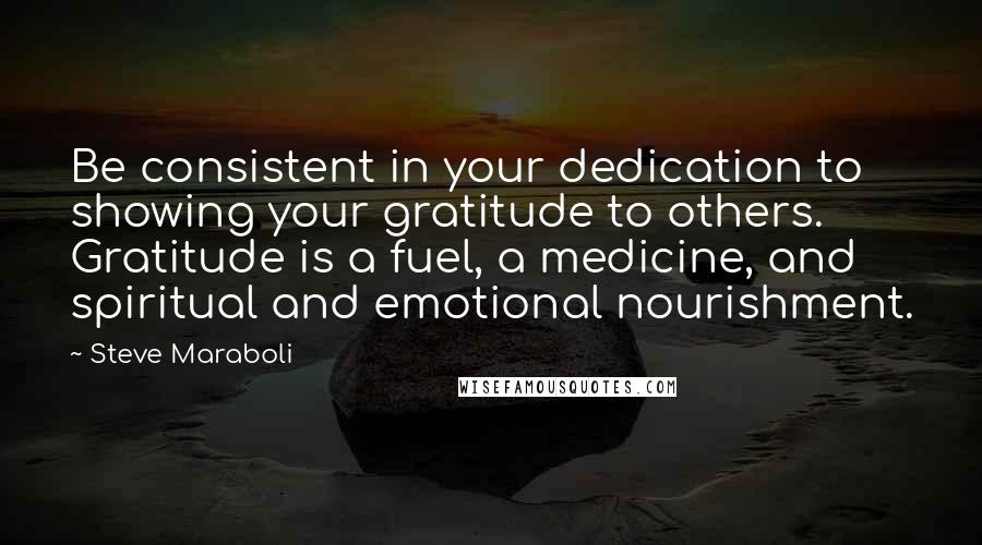 Steve Maraboli Quotes: Be consistent in your dedication to showing your gratitude to others. Gratitude is a fuel, a medicine, and spiritual and emotional nourishment.