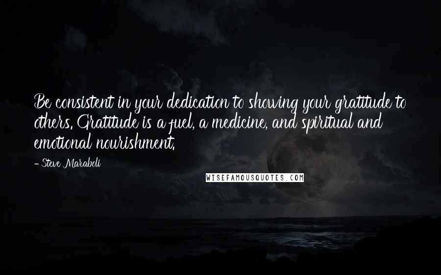 Steve Maraboli Quotes: Be consistent in your dedication to showing your gratitude to others. Gratitude is a fuel, a medicine, and spiritual and emotional nourishment.