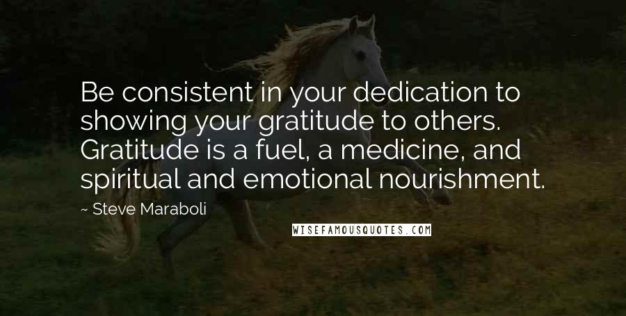 Steve Maraboli Quotes: Be consistent in your dedication to showing your gratitude to others. Gratitude is a fuel, a medicine, and spiritual and emotional nourishment.