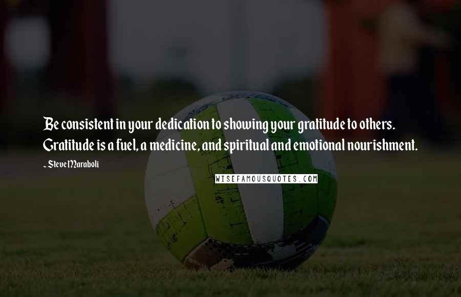 Steve Maraboli Quotes: Be consistent in your dedication to showing your gratitude to others. Gratitude is a fuel, a medicine, and spiritual and emotional nourishment.