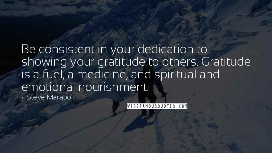 Steve Maraboli Quotes: Be consistent in your dedication to showing your gratitude to others. Gratitude is a fuel, a medicine, and spiritual and emotional nourishment.