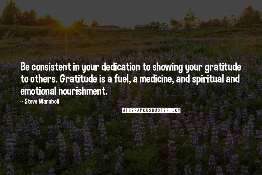 Steve Maraboli Quotes: Be consistent in your dedication to showing your gratitude to others. Gratitude is a fuel, a medicine, and spiritual and emotional nourishment.