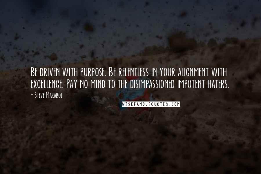 Steve Maraboli Quotes: Be driven with purpose. Be relentless in your alignment with excellence. Pay no mind to the disimpassioned impotent haters.