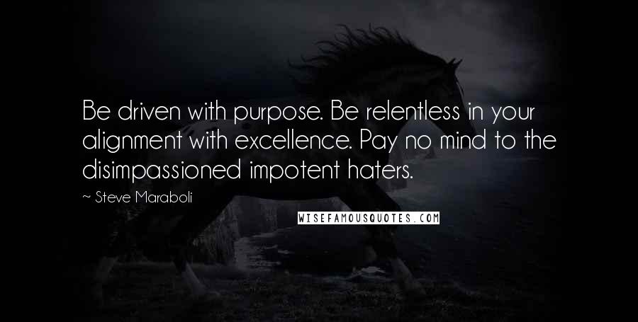 Steve Maraboli Quotes: Be driven with purpose. Be relentless in your alignment with excellence. Pay no mind to the disimpassioned impotent haters.
