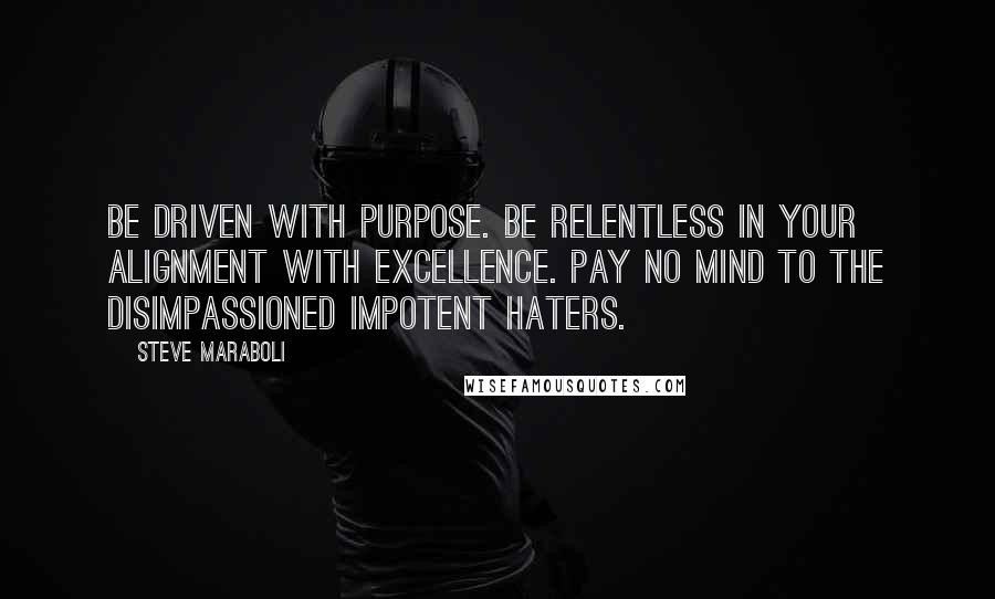 Steve Maraboli Quotes: Be driven with purpose. Be relentless in your alignment with excellence. Pay no mind to the disimpassioned impotent haters.