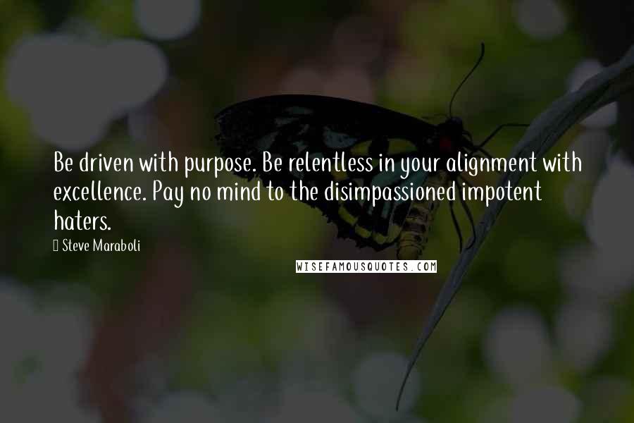 Steve Maraboli Quotes: Be driven with purpose. Be relentless in your alignment with excellence. Pay no mind to the disimpassioned impotent haters.