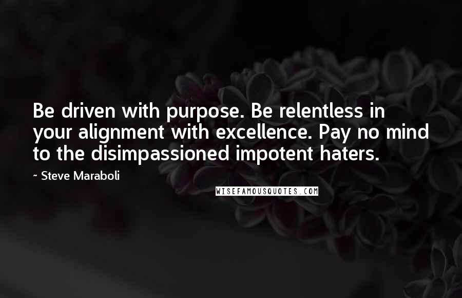 Steve Maraboli Quotes: Be driven with purpose. Be relentless in your alignment with excellence. Pay no mind to the disimpassioned impotent haters.